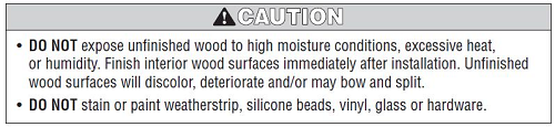 Caution label that reads: DO NOT expose unfinished wood to high moisture conditions, excessive heat or humidity because it will damage the product. Also, do not stain or paint parts of the window.