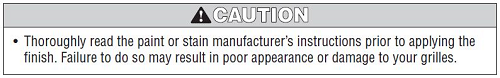 Caution label that reads: Thoroughly read the paint or stain manufacturer's instructions prior to applying the finish. Failure to do so may result in poor appearance or damage to your grilles.